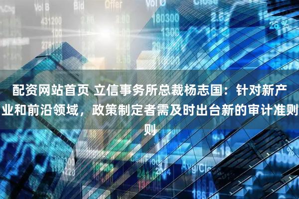 配资网站首页 立信事务所总裁杨志国：针对新产业和前沿领域，政策制定者需及时出台新的审计准则