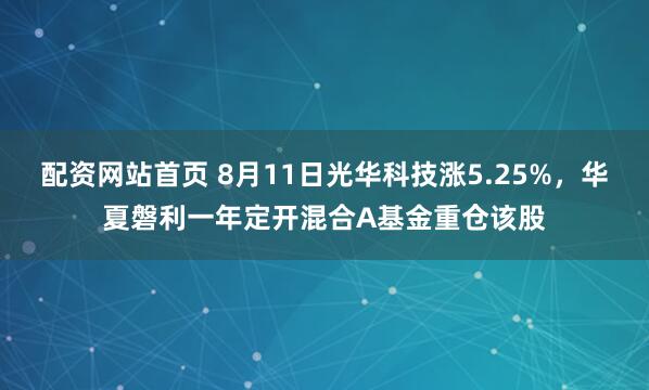 配资网站首页 8月11日光华科技涨5.25%，华夏磐利一年定开混合A基金重仓该股