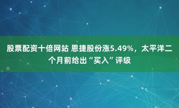 股票配资十倍网站 恩捷股份涨5.49%，太平洋二个月前给出“买入”评级