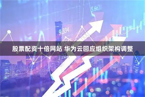 股票配资十倍网站 华为云回应组织架构调整