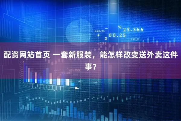 配资网站首页 一套新服装，能怎样改变送外卖这件事？