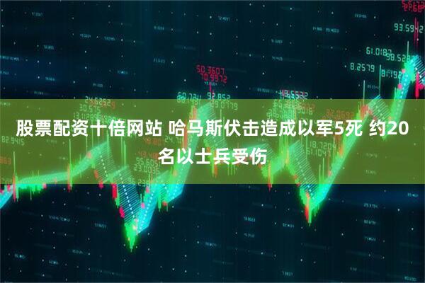 股票配资十倍网站 哈马斯伏击造成以军5死 约20名以士兵受伤