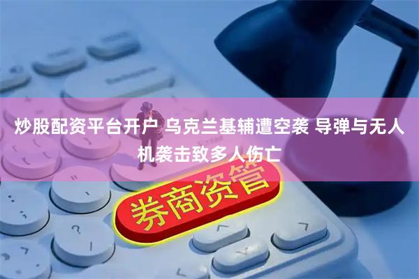 炒股配资平台开户 乌克兰基辅遭空袭 导弹与无人机袭击致多人伤亡