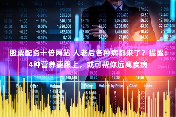 股票配资十倍网站 人老后各种病都来了？提醒：4种营养要跟上，或可帮你远离疾病
