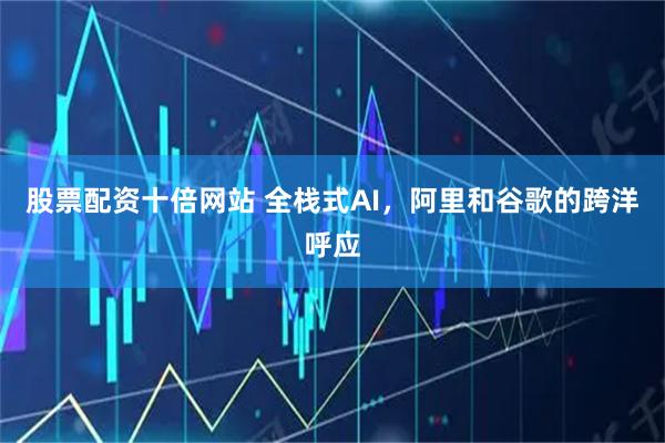 股票配资十倍网站 全栈式AI，阿里和谷歌的跨洋呼应