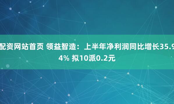 配资网站首页 领益智造：上半年净利润同比增长35.94% 拟10派0.2元