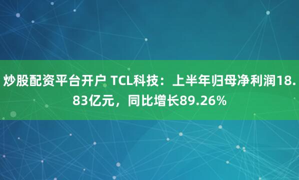 炒股配资平台开户 TCL科技：上半年归母净利润18.83亿元，同比增长89.26%