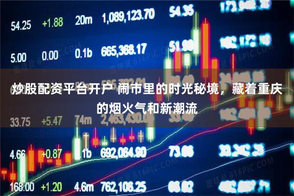 炒股配资平台开户 闹市里的时光秘境，藏着重庆的烟火气和新潮流