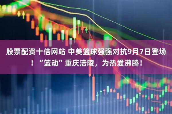 股票配资十倍网站 中美篮球强强对抗9月7日登场！“篮动”重庆涪陵，为热爱沸腾！