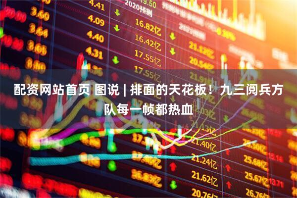 配资网站首页 图说 | 排面的天花板！九三阅兵方队每一帧都热血