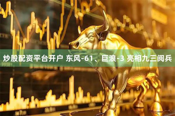 炒股配资平台开户 东风-61、巨浪-3 亮相九三阅兵