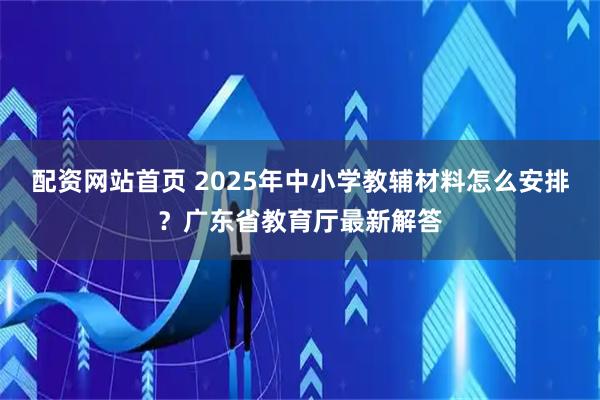 配资网站首页 2025年中小学教辅材料怎么安排？广东省教育厅最新解答
