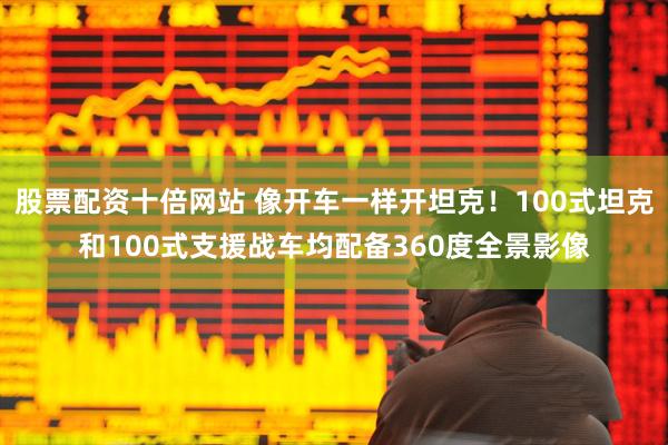 股票配资十倍网站 像开车一样开坦克！100式坦克和100式支援战车均配备360度全景影像