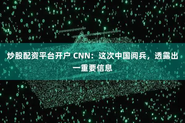 炒股配资平台开户 CNN：这次中国阅兵，透露出一重要信息