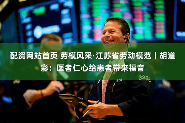 配资网站首页 劳模风采·江苏省劳动模范丨胡道彩：医者仁心给患者带来福音