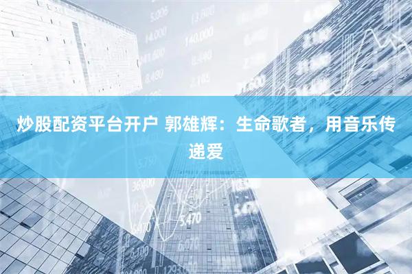 炒股配资平台开户 郭雄辉：生命歌者，用音乐传递爱
