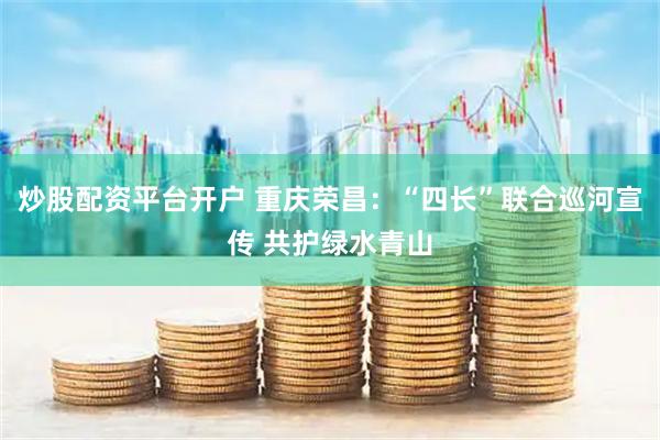 炒股配资平台开户 重庆荣昌：“四长”联合巡河宣传 共护绿水青山