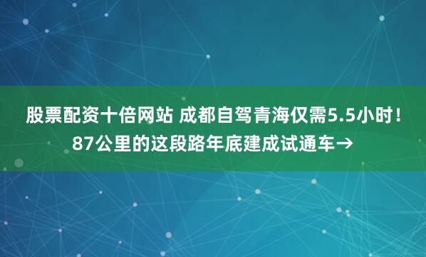 股票配资十倍网站 成都自驾青海仅需5.5小时！87公里的这段路年底建成试通车→