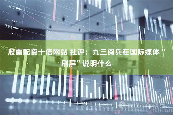 股票配资十倍网站 社评：九三阅兵在国际媒体“刷屏”说明什么