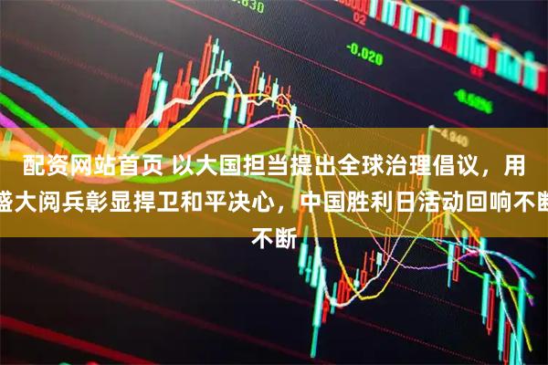 配资网站首页 以大国担当提出全球治理倡议，用盛大阅兵彰显捍卫和平决心，中国胜利日活动回响不断