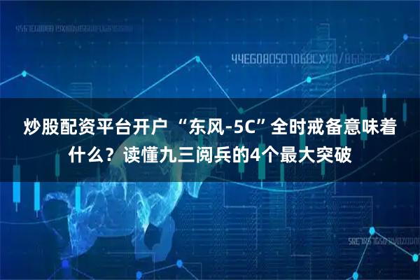 炒股配资平台开户 “东风-5C”全时戒备意味着什么？读懂九三阅兵的4个最大突破