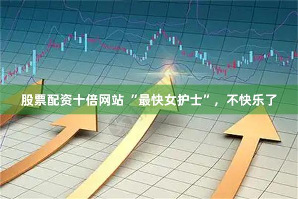股票配资十倍网站 “最快女护士”，不快乐了