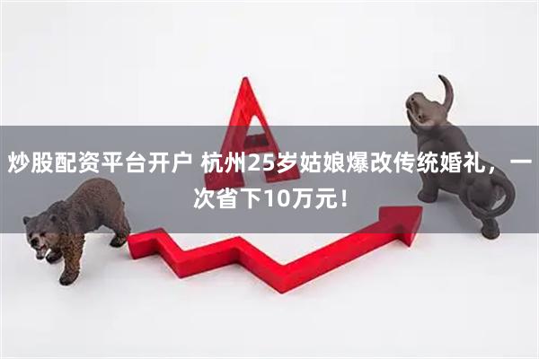 炒股配资平台开户 杭州25岁姑娘爆改传统婚礼，一次省下10万元！
