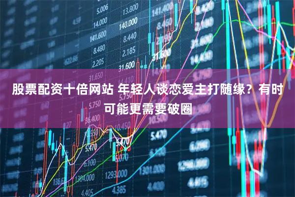 股票配资十倍网站 年轻人谈恋爱主打随缘？有时可能更需要破圈