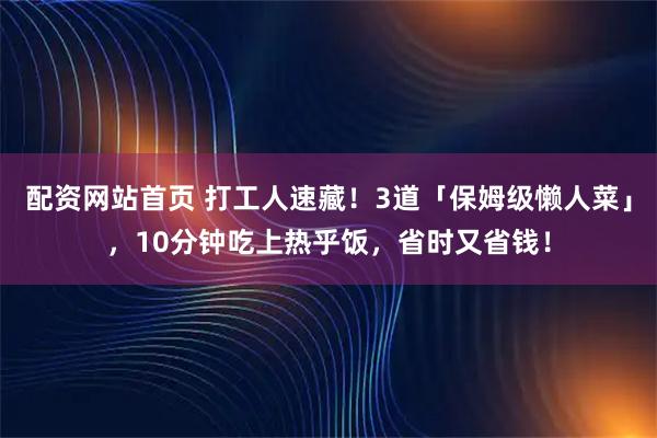 配资网站首页 打工人速藏！3道「保姆级懒人菜」，10分钟吃上热乎饭，省时又省钱！