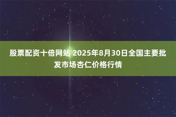 股票配资十倍网站 2025年8月30日全国主要批发市场杏仁价格行情