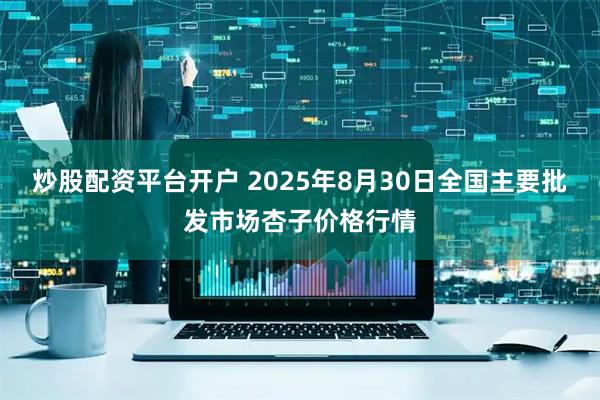 炒股配资平台开户 2025年8月30日全国主要批发市场杏子价格行情