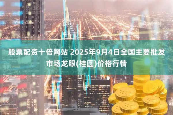 股票配资十倍网站 2025年9月4日全国主要批发市场龙眼(桂圆)价格行情