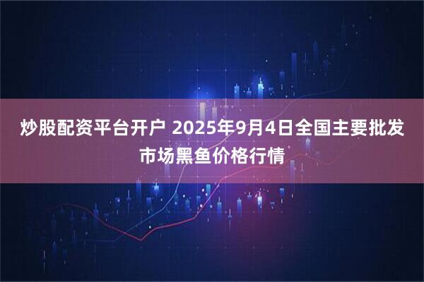 炒股配资平台开户 2025年9月4日全国主要批发市场黑鱼价格行情