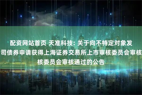 配资网站首页 天准科技: 关于向不特定对象发行可转换公司债券申请获得上海证券交易所上市审核委员会审核通过的公告