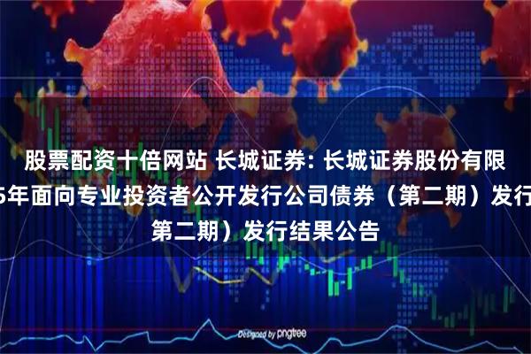 股票配资十倍网站 长城证券: 长城证券股份有限公司2025年面向专业投资者公开发行公司债券（第二期）发行结果公告