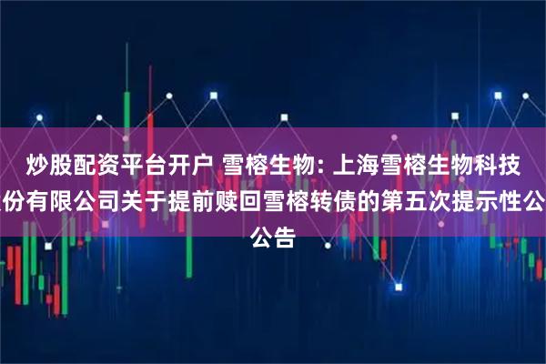 炒股配资平台开户 雪榕生物: 上海雪榕生物科技股份有限公司关于提前赎回雪榕转债的第五次提示性公告