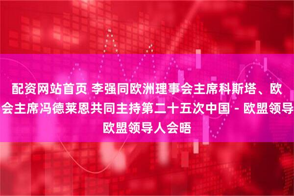 配资网站首页 李强同欧洲理事会主席科斯塔、欧盟委员会主席冯德莱恩共同主持第二十五次中国－欧盟领导人会晤