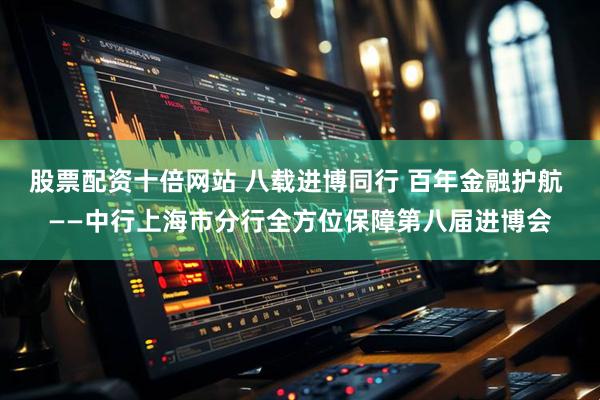 股票配资十倍网站 八载进博同行 百年金融护航 ——中行上海市分行全方位保障第八届进博会