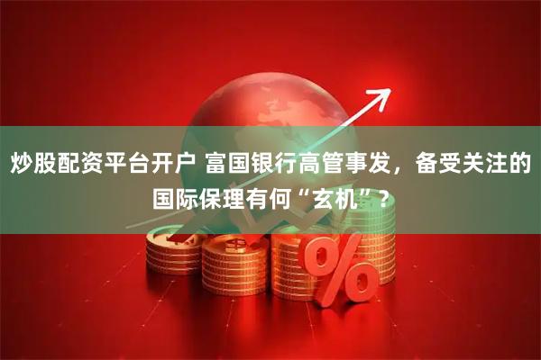炒股配资平台开户 富国银行高管事发，备受关注的国际保理有何“玄机”？