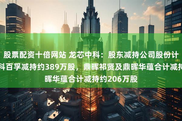 股票配资十倍网站 龙芯中科：股东减持公司股份计划完成，中科百孚减持约389万股，鼎晖祁贤及鼎晖华蕴合计减持约206万股