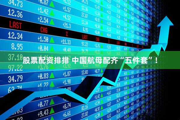 股票配资排排 中国航母配齐“五件套”！