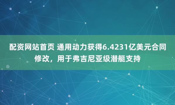 配资网站首页 通用动力获得6.4231亿美元合同修改，用于弗吉尼亚级潜艇支持