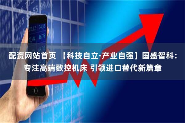 配资网站首页 【科技自立·产业自强】国盛智科：专注高端数控机床 引领进口替代新篇章